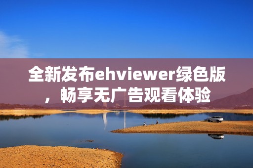 全新发布ehviewer绿色版，畅享无广告观看体验