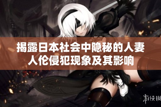 揭露日本社会中隐秘的人妻人伦侵犯现象及其影响
