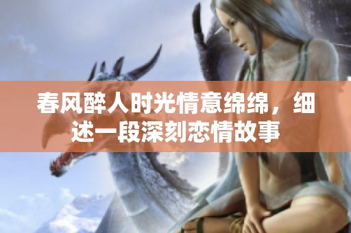 春风醉人时光情意绵绵，细述一段深刻恋情故事
