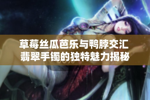 草莓丝瓜芭乐与鸭脖交汇 翡翠手镯的独特魅力揭秘