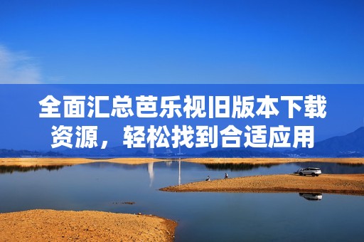 全面汇总芭乐视旧版本下载资源，轻松找到合适应用