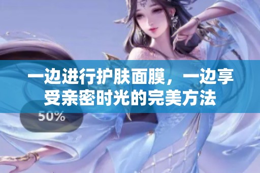 一边进行护肤面膜，一边享受亲密时光的完美方法