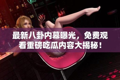 最新八卦内幕曝光，免费观看重磅吃瓜内容大揭秘！
