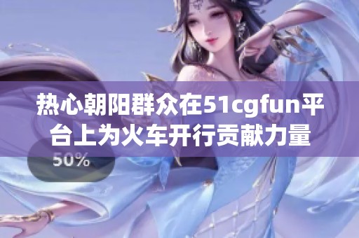 热心朝阳群众在51cgfun平台上为火车开行贡献力量