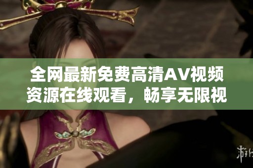 全网最新免费高清AV视频资源在线观看，畅享无限视觉盛宴