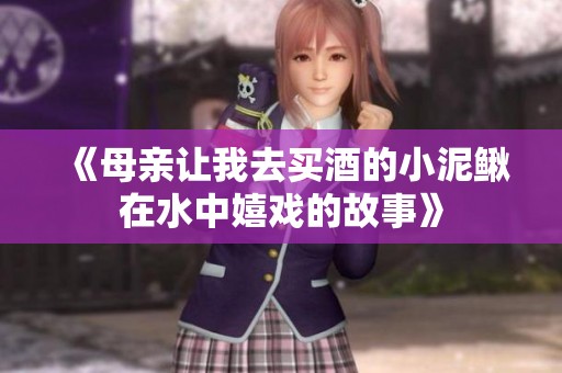 《母亲让我去买酒的小泥鳅在水中嬉戏的故事》