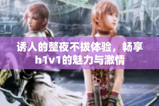 诱人的整夜不拔体验，畅享h1v1的魅力与激情