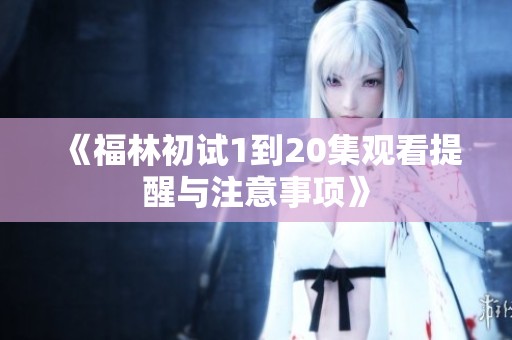 《福林初试1到20集观看提醒与注意事项》