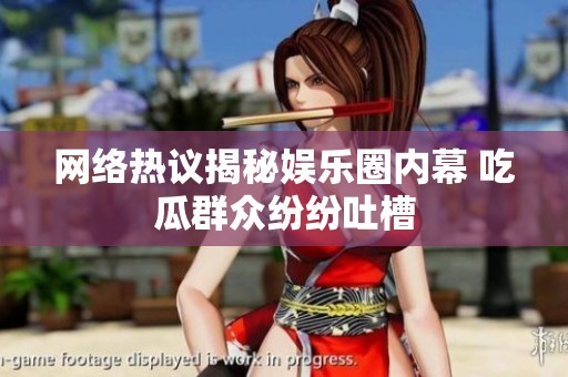 网络热议揭秘娱乐圈内幕 吃瓜群众纷纷吐槽