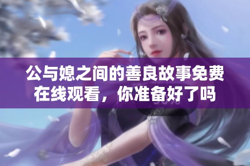 公与媳之间的善良故事免费在线观看，你准备好了吗