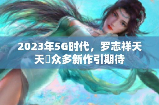 2023年5G时代，罗志祥天天奭众多新作引期待