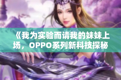 《我为实验而请我的妹妹上场，OPPO系列新科技探秘》