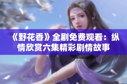 《野花香》全剧免费观看：纵情欣赏六集精彩剧情故事