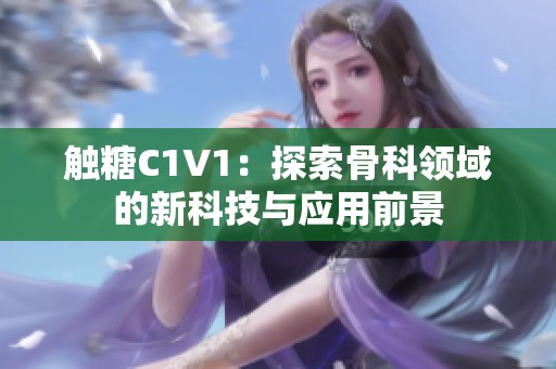 触糖C1V1：探索骨科领域的新科技与应用前景
