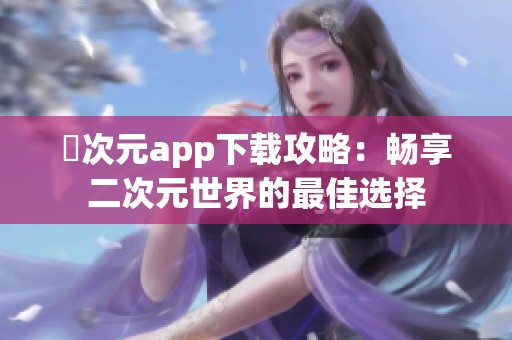囧次元app下载攻略：畅享二次元世界的最佳选择