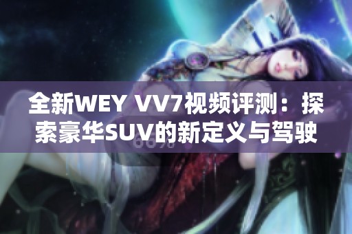 全新WEY VV7视频评测：探索豪华SUV的新定义与驾驶体验