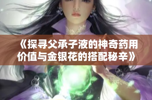 《探寻父承子液的神奇药用价值与金银花的搭配秘辛》