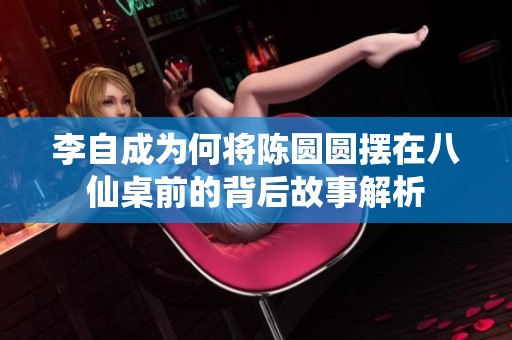 李自成为何将陈圆圆摆在八仙桌前的背后故事解析