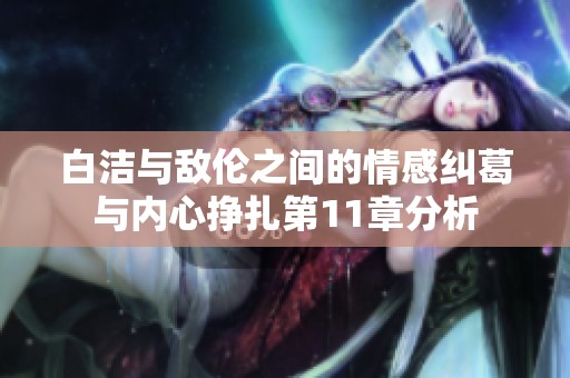 白洁与敌伦之间的情感纠葛与内心挣扎第11章分析