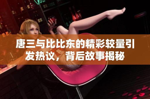 唐三与比比东的精彩较量引发热议，背后故事揭秘