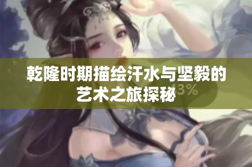 乾隆时期描绘汗水与坚毅的艺术之旅探秘