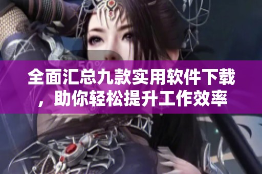 全面汇总九款实用软件下载，助你轻松提升工作效率