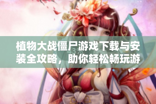 植物大战僵尸游戏下载与安装全攻略，助你轻松畅玩游戏