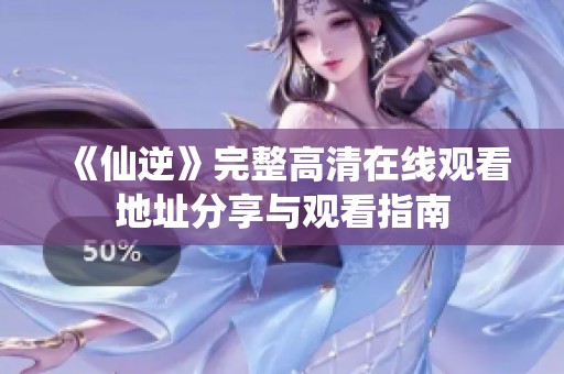 《仙逆》完整高清在线观看地址分享与观看指南
