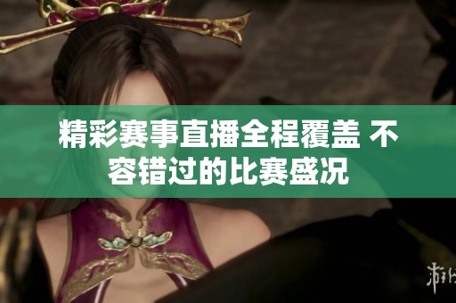 精彩赛事直播全程覆盖 不容错过的比赛盛况