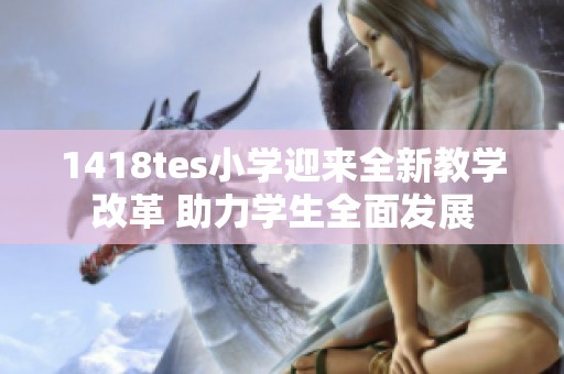 1418tes小学迎来全新教学改革 助力学生全面发展