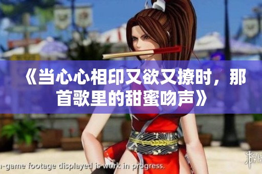 《当心心相印又欲又撩时，那首歌里的甜蜜吻声》