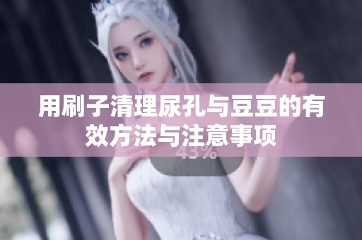 用刷子清理尿孔与豆豆的有效方法与注意事项