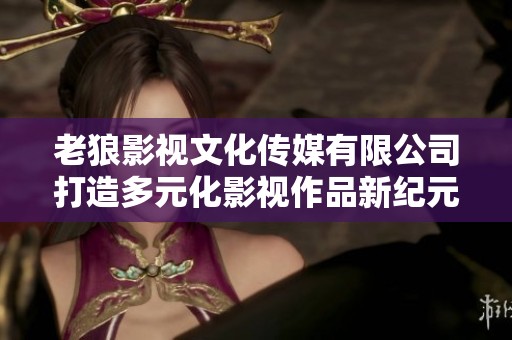 老狼影视文化传媒有限公司打造多元化影视作品新纪元