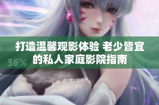 打造温馨观影体验 老少皆宜的私人家庭影院指南