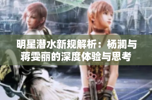 明星潜水新规解析：杨澜与蒋雯丽的深度体验与思考