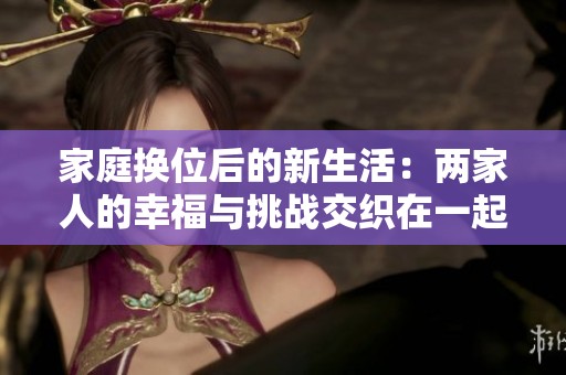 家庭换位后的新生活：两家人的幸福与挑战交织在一起