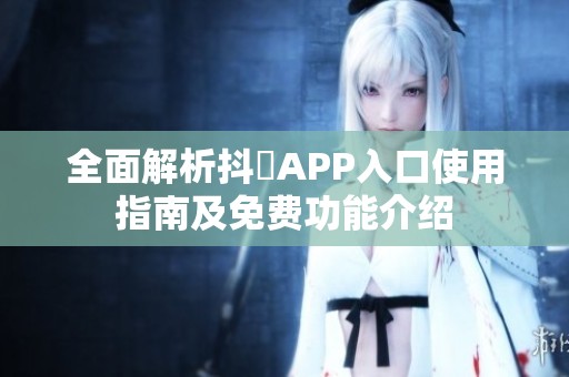 全面解析抖抈APP入口使用指南及免费功能介绍