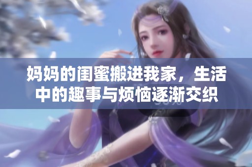 妈妈的闺蜜搬进我家，生活中的趣事与烦恼逐渐交织