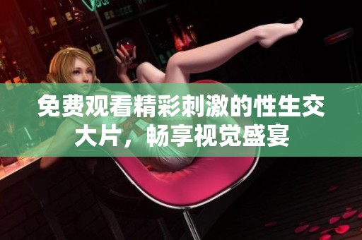 免费观看精彩刺激的性生交大片，畅享视觉盛宴