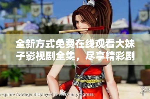 全新方式免费在线观看大妹子影视剧全集，尽享精彩剧情！