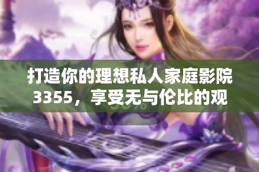 打造你的理想私人家庭影院3355，享受无与伦比的观影体验