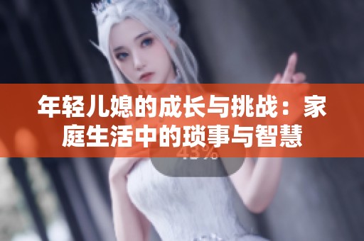 年轻儿媳的成长与挑战：家庭生活中的琐事与智慧