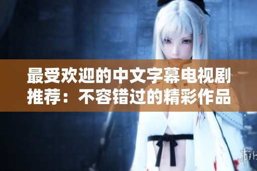 最受欢迎的中文字幕电视剧推荐：不容错过的精彩作品
