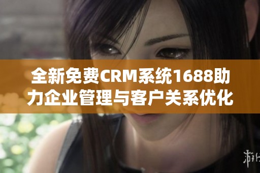 全新免费CRM系统1688助力企业管理与客户关系优化