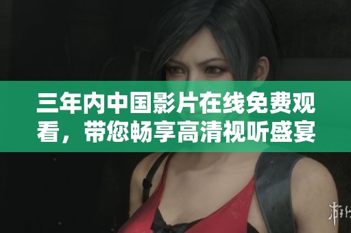 三年内中国影片在线免费观看，带您畅享高清视听盛宴