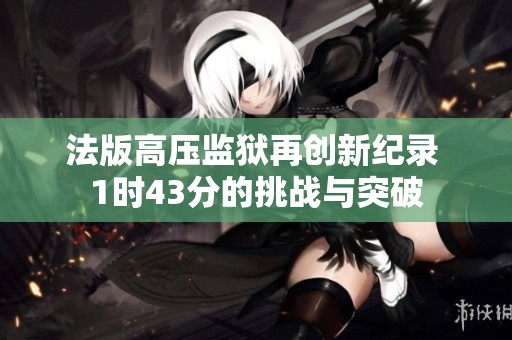 法版高压监狱再创新纪录 1时43分的挑战与突破