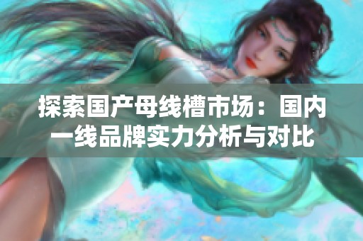 探索国产母线槽市场：国内一线品牌实力分析与对比