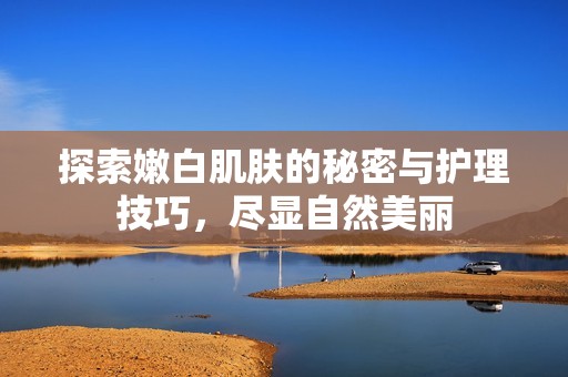 探索嫩白肌肤的秘密与护理技巧，尽显自然美丽