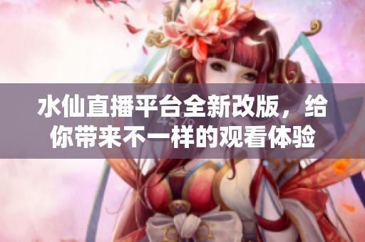 水仙直播平台全新改版，给你带来不一样的观看体验