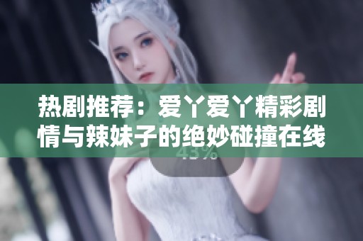 热剧推荐：爱丫爱丫精彩剧情与辣妹子的绝妙碰撞在线追看